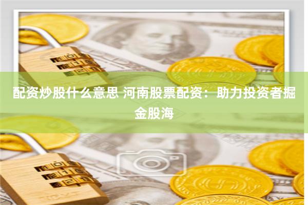 配資炒股什么意思 河南股票配資：助力投資者掘金股海